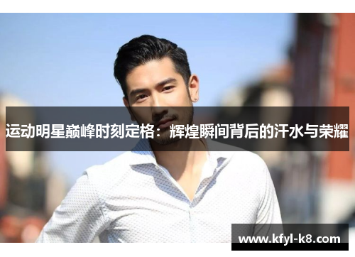 运动明星巅峰时刻定格：辉煌瞬间背后的汗水与荣耀